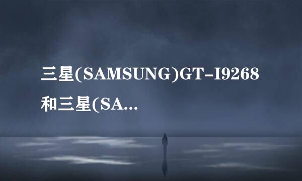 三星(SAMSUNG)GT-I9268和三星(SAMSUNG)I9268的区别