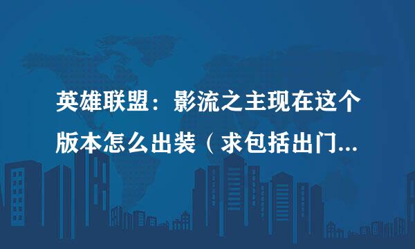 英雄联盟：影流之主现在这个版本怎么出装（求包括出门装，遇谁出什么，求细致点的解答）