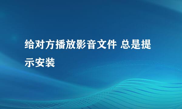 给对方播放影音文件 总是提示安装