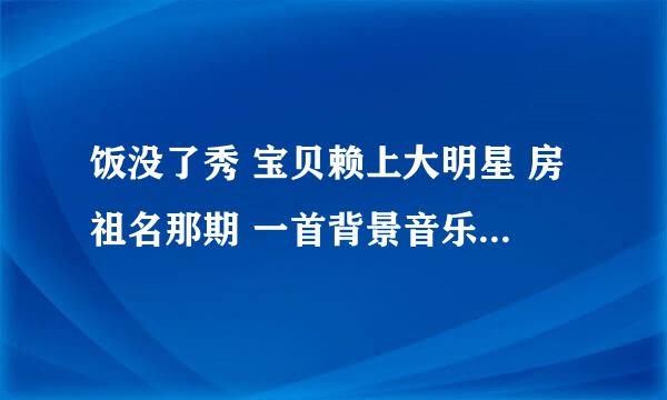 饭没了秀 宝贝赖上大明星 房祖名那期 一首背景音乐 女的英文歌 叫什么名字？