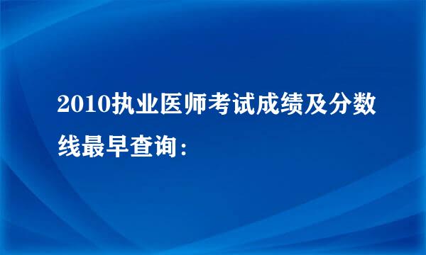 2010执业医师考试成绩及分数线最早查询：