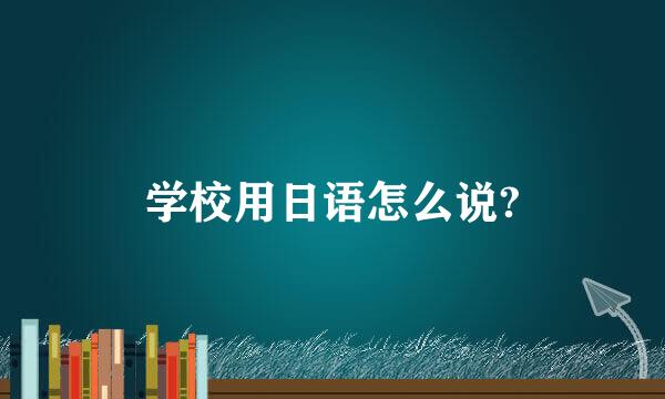 学校用日语怎么说?