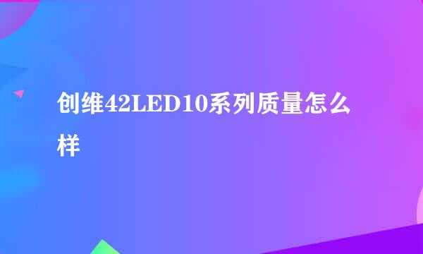 创维42LED10系列质量怎么样