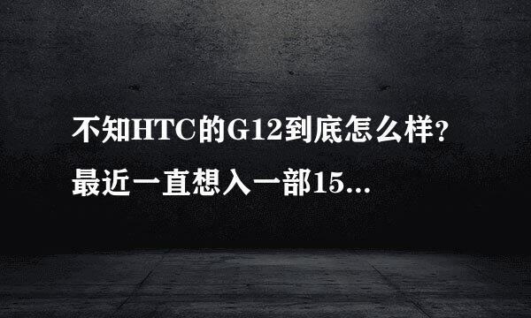 不知HTC的G12到底怎么样？最近一直想入一部1500元左右的机子，纠结G12.谢谢