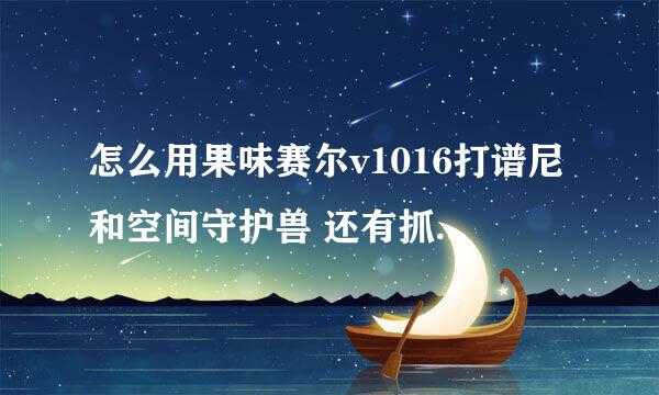 怎么用果味赛尔v1016打谱尼和空间守护兽 还有抓精灵 我才下果味 不会用