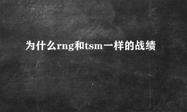 为什么rng和tsm一样的战绩