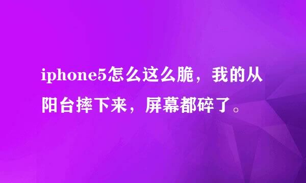 iphone5怎么这么脆，我的从阳台摔下来，屏幕都碎了。