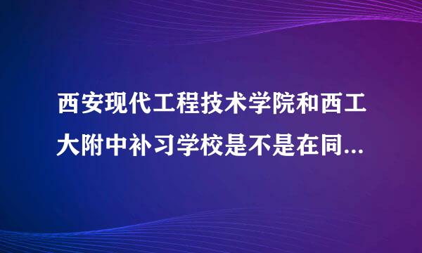 西安现代工程技术学院和西工大附中补习学校是不是在同一个地方？