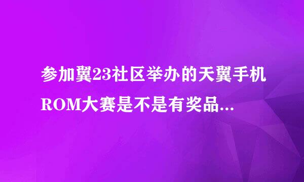 参加翼23社区举办的天翼手机ROM大赛是不是有奖品可以拿？