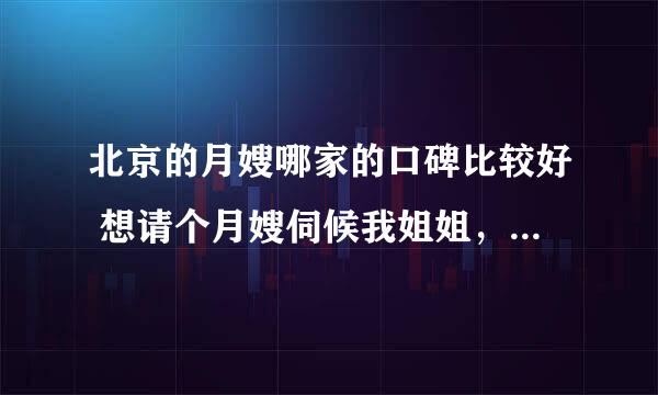 北京的月嫂哪家的口碑比较好 想请个月嫂伺候我姐姐，大家谁请过的来说话