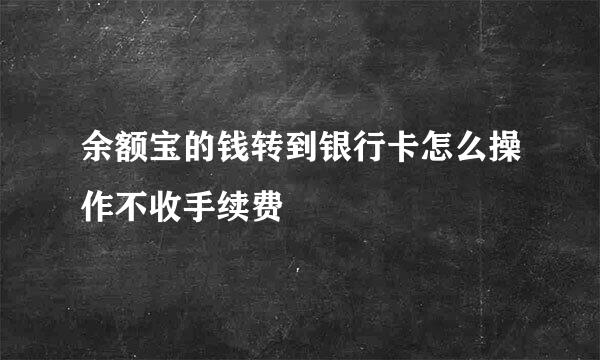 余额宝的钱转到银行卡怎么操作不收手续费