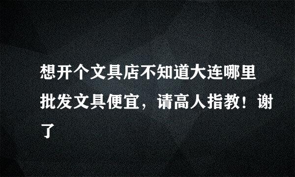 想开个文具店不知道大连哪里批发文具便宜，请高人指教！谢了