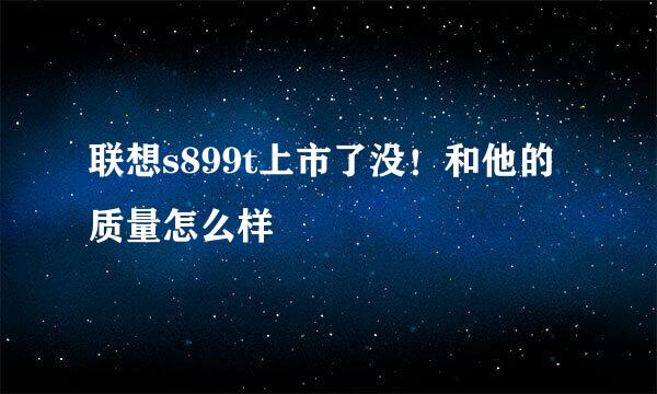 联想s899t上市了没！和他的质量怎么样