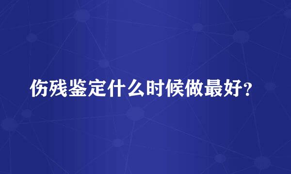 伤残鉴定什么时候做最好？