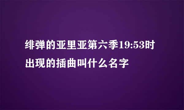 绯弹的亚里亚第六季19:53时出现的插曲叫什么名字