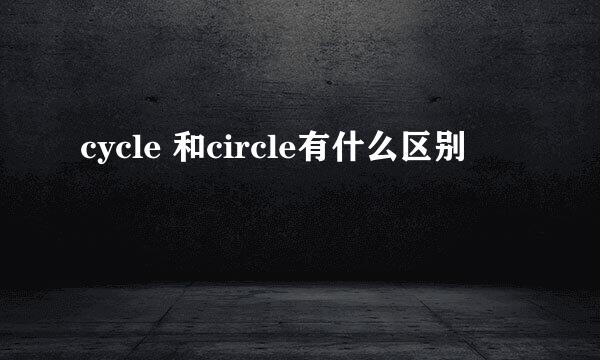 cycle 和circle有什么区别