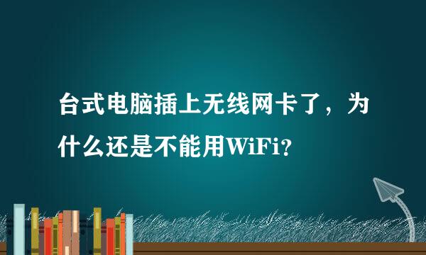 台式电脑插上无线网卡了，为什么还是不能用WiFi？