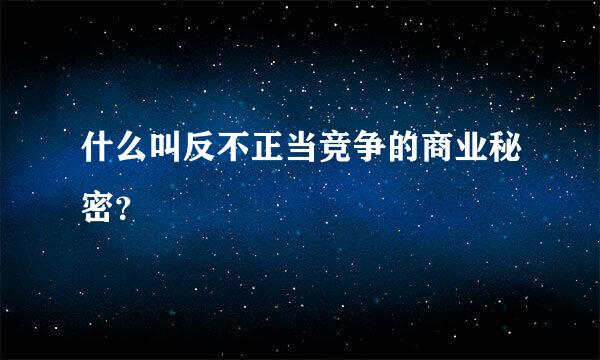 什么叫反不正当竞争的商业秘密？