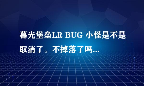 暮光堡垒LR BUG 小怪是不是取消了。不掉落了吗？今天刷了一会就前3次有掉落后面连G 都没的