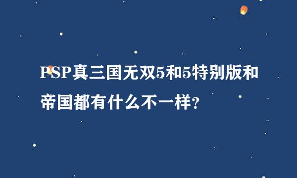 PSP真三国无双5和5特别版和帝国都有什么不一样？