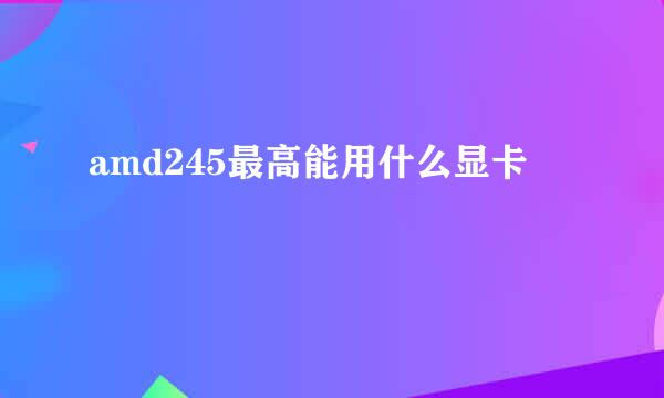 amd245最高能用什么显卡