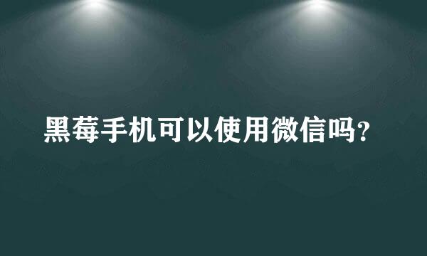 黑莓手机可以使用微信吗？