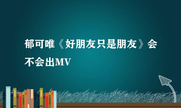 郁可唯《好朋友只是朋友》会不会出MV