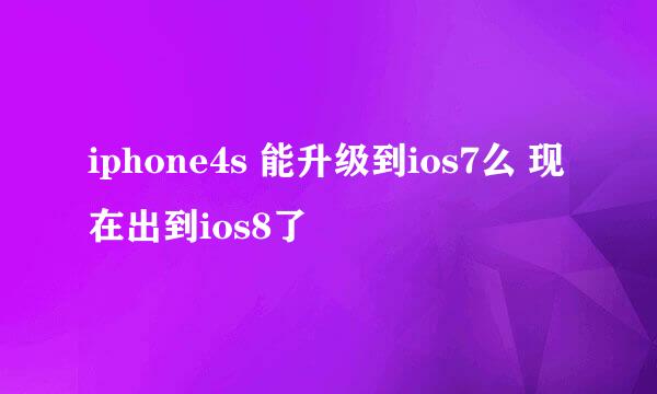 iphone4s 能升级到ios7么 现在出到ios8了