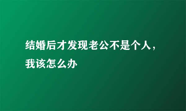 结婚后才发现老公不是个人，我该怎么办