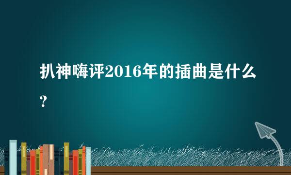 扒神嗨评2016年的插曲是什么？