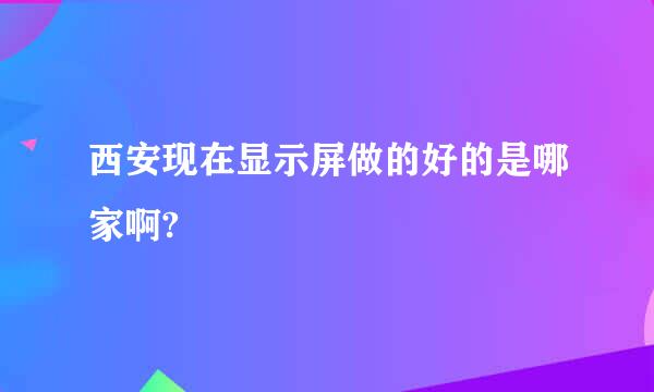 西安现在显示屏做的好的是哪家啊?