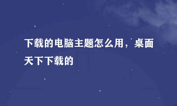 下载的电脑主题怎么用，桌面天下下载的