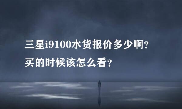 三星i9100水货报价多少啊？买的时候该怎么看？