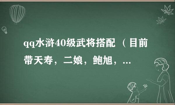 qq水浒40级武将搭配 （目前带天寿，二娘，鲍旭，项充，曾索，朱武）