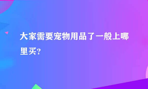 大家需要宠物用品了一般上哪里买？