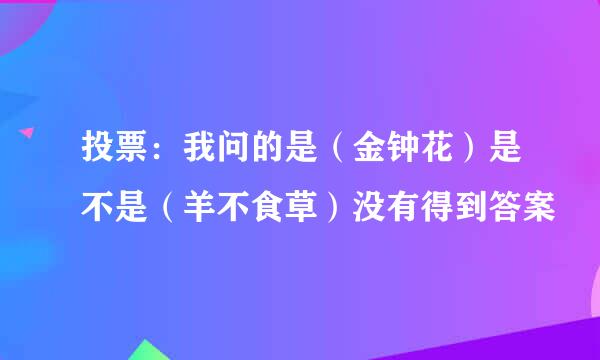 投票：我问的是（金钟花）是不是（羊不食草）没有得到答案