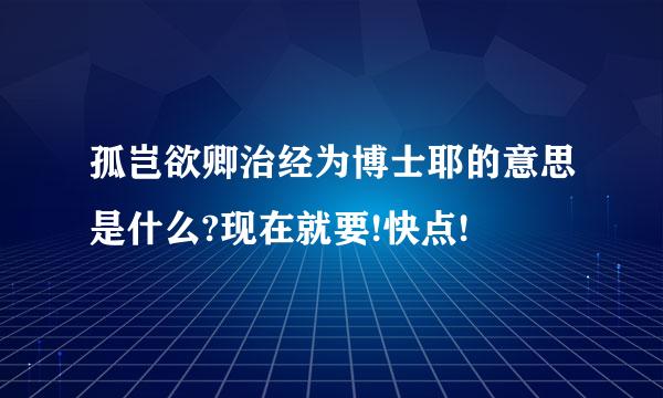 孤岂欲卿治经为博士耶的意思是什么?现在就要!快点!