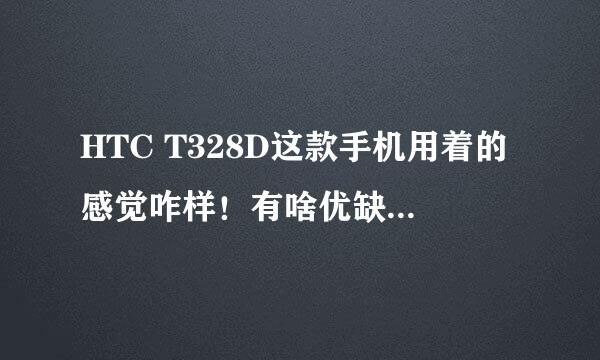 HTC T328D这款手机用着的感觉咋样！有啥优缺点！帮忙回答一下！谢谢，从各个方面说一下！