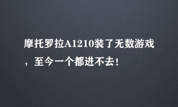 摩托罗拉A1210装了无数游戏，至今一个都进不去！