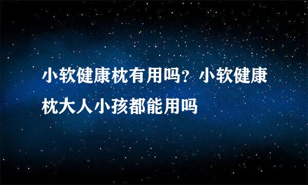 小软健康枕有用吗？小软健康枕大人小孩都能用吗