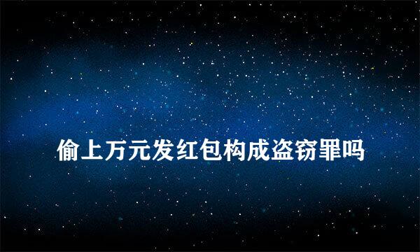 
偷上万元发红包构成盗窃罪吗
