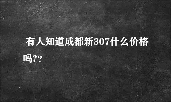  有人知道成都新307什么价格吗?？