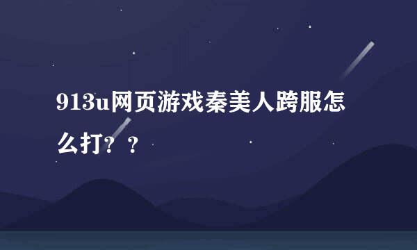 913u网页游戏秦美人跨服怎么打？？