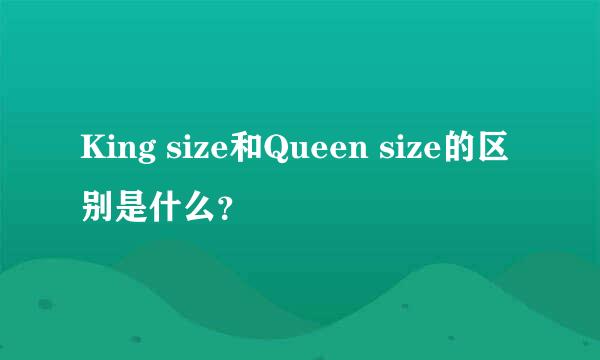 King size和Queen size的区别是什么？