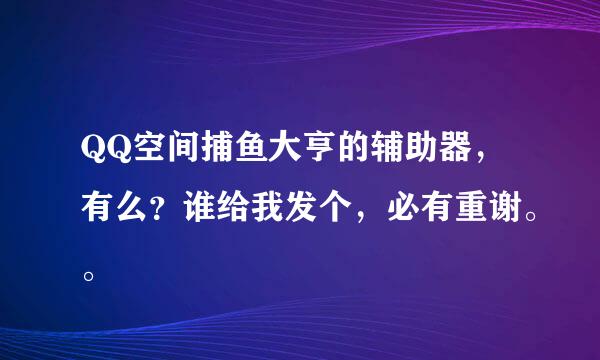 QQ空间捕鱼大亨的辅助器，有么？谁给我发个，必有重谢。。