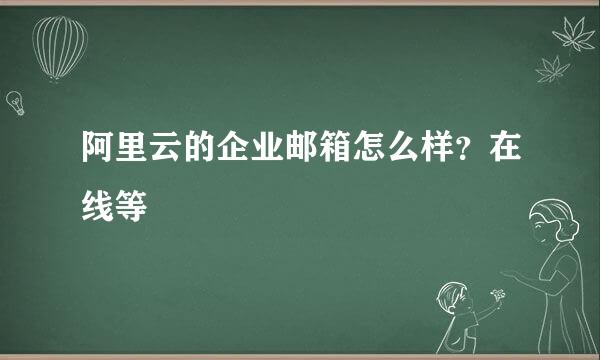 阿里云的企业邮箱怎么样？在线等