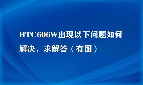 HTC606W出现以下问题如何解决，求解答（有图）