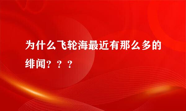 为什么飞轮海最近有那么多的绯闻？？？