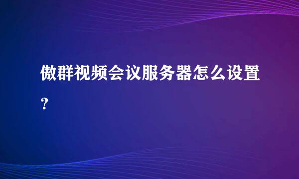 傲群视频会议服务器怎么设置？