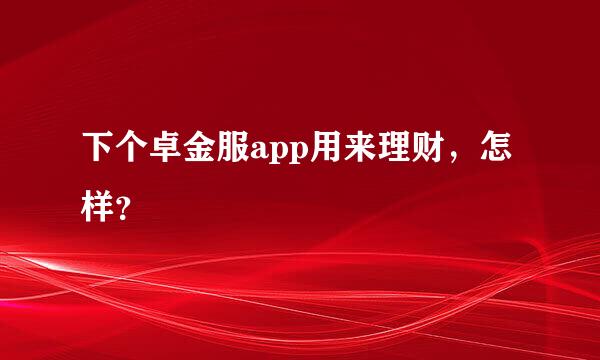 下个卓金服app用来理财，怎样？